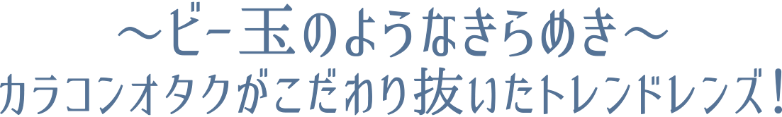 〜ビー玉のようなきらめき〜カラコンオタクがこだわり抜いたこだわり抜いたトレンドレンズ!
