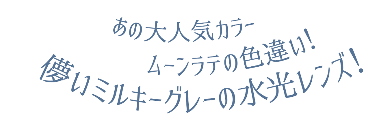 あの人気カラームーンラテの色違い儚いミルキーグレーの水光レンズ!